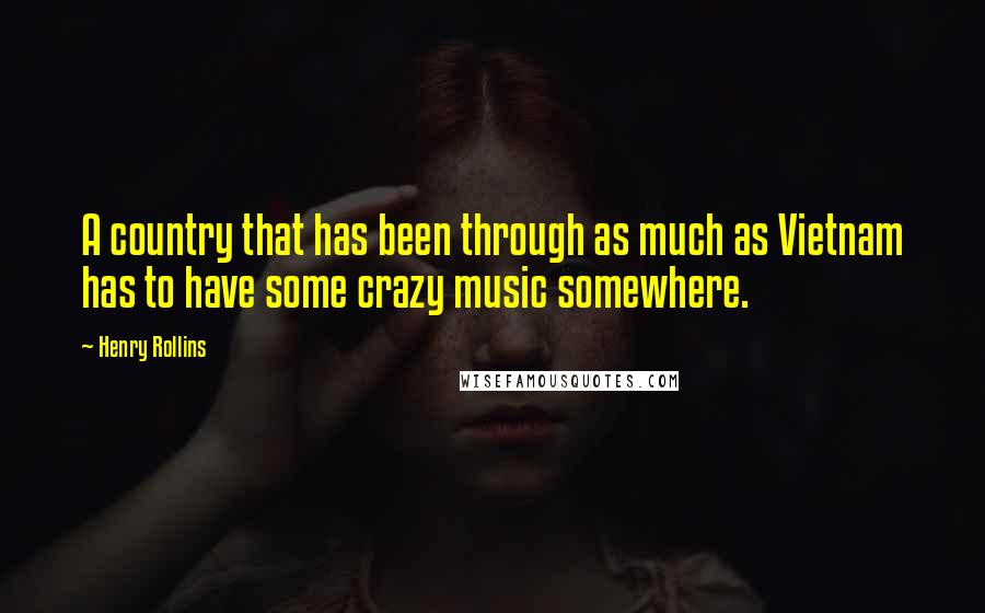Henry Rollins Quotes: A country that has been through as much as Vietnam has to have some crazy music somewhere.