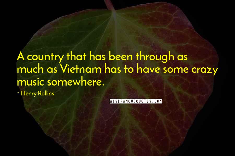 Henry Rollins Quotes: A country that has been through as much as Vietnam has to have some crazy music somewhere.