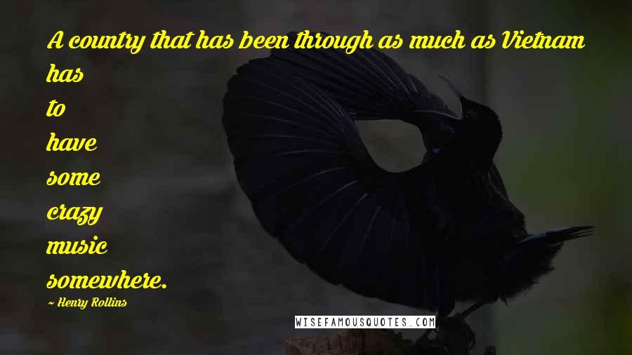 Henry Rollins Quotes: A country that has been through as much as Vietnam has to have some crazy music somewhere.