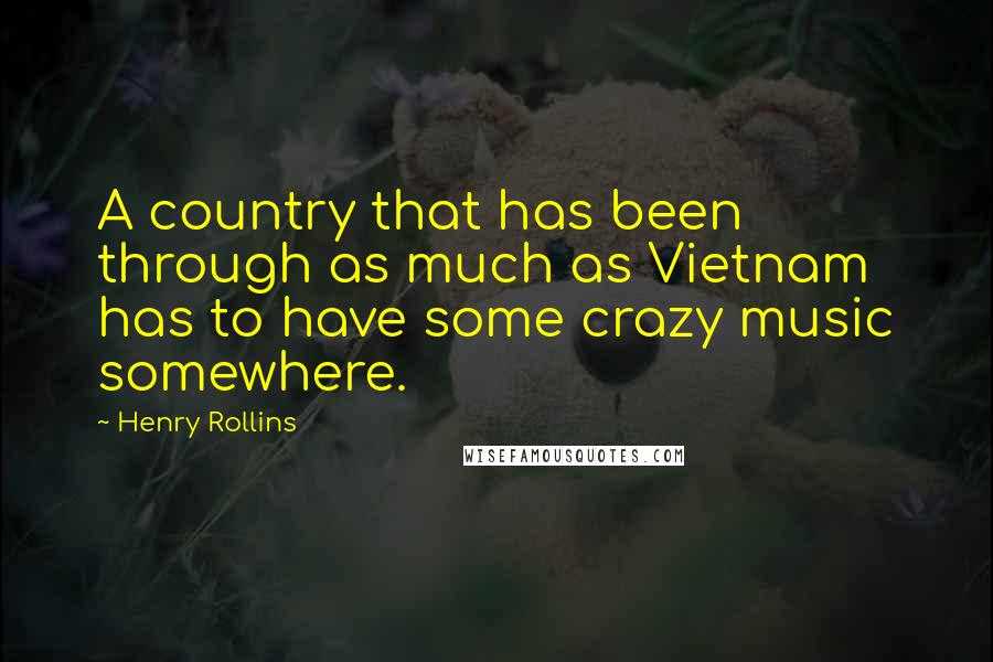 Henry Rollins Quotes: A country that has been through as much as Vietnam has to have some crazy music somewhere.
