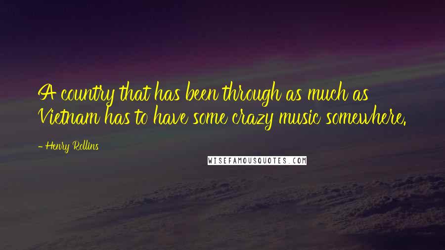 Henry Rollins Quotes: A country that has been through as much as Vietnam has to have some crazy music somewhere.