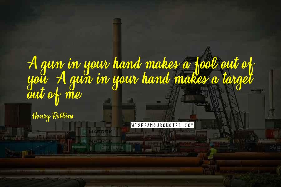 Henry Rollins Quotes: A gun in your hand makes a fool out of you. A gun in your hand makes a target out of me.