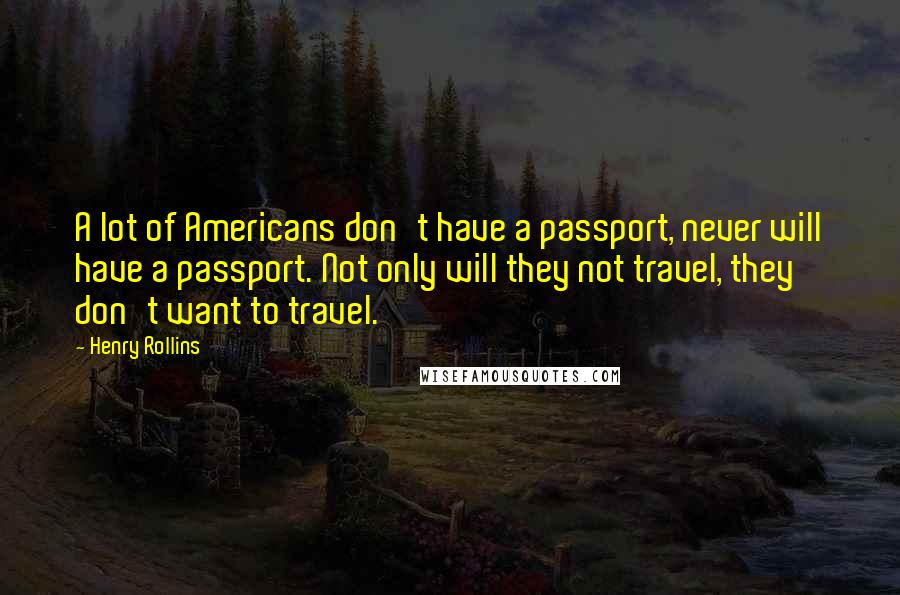 Henry Rollins Quotes: A lot of Americans don't have a passport, never will have a passport. Not only will they not travel, they don't want to travel.