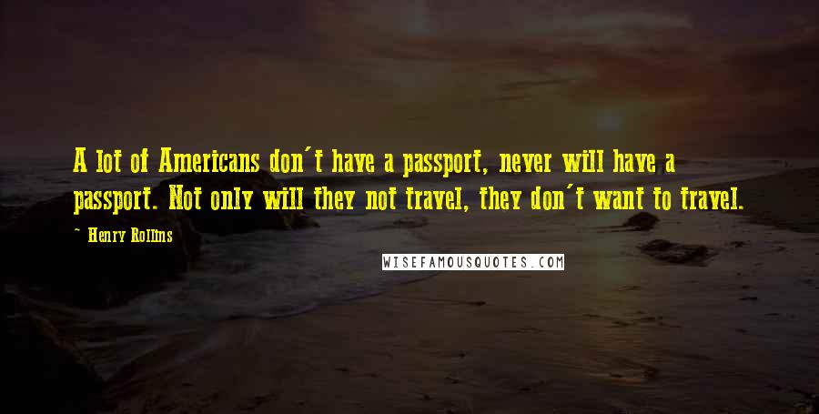Henry Rollins Quotes: A lot of Americans don't have a passport, never will have a passport. Not only will they not travel, they don't want to travel.
