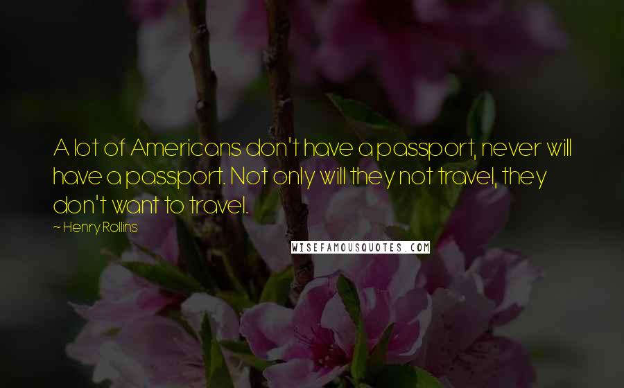 Henry Rollins Quotes: A lot of Americans don't have a passport, never will have a passport. Not only will they not travel, they don't want to travel.