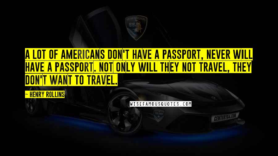 Henry Rollins Quotes: A lot of Americans don't have a passport, never will have a passport. Not only will they not travel, they don't want to travel.