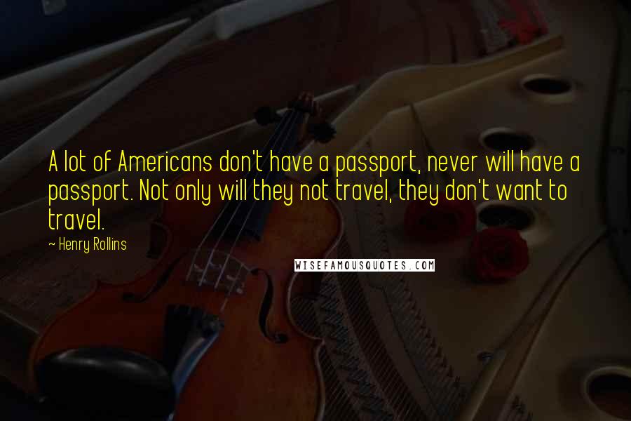 Henry Rollins Quotes: A lot of Americans don't have a passport, never will have a passport. Not only will they not travel, they don't want to travel.