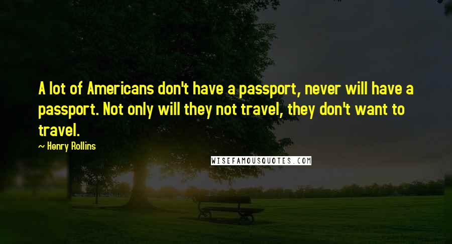 Henry Rollins Quotes: A lot of Americans don't have a passport, never will have a passport. Not only will they not travel, they don't want to travel.