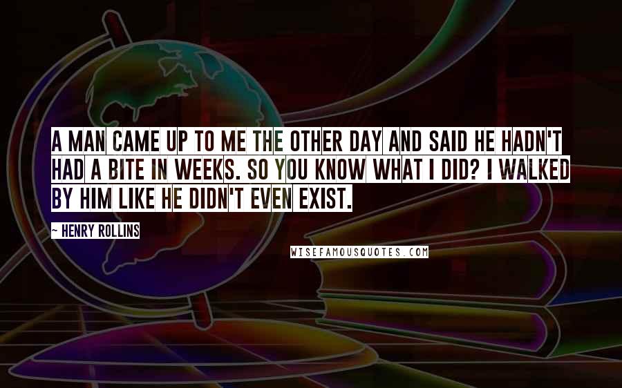 Henry Rollins Quotes: A man came up to me the other day and said he hadn't had a bite in weeks. So you know what I did? I walked by him like he didn't even exist.