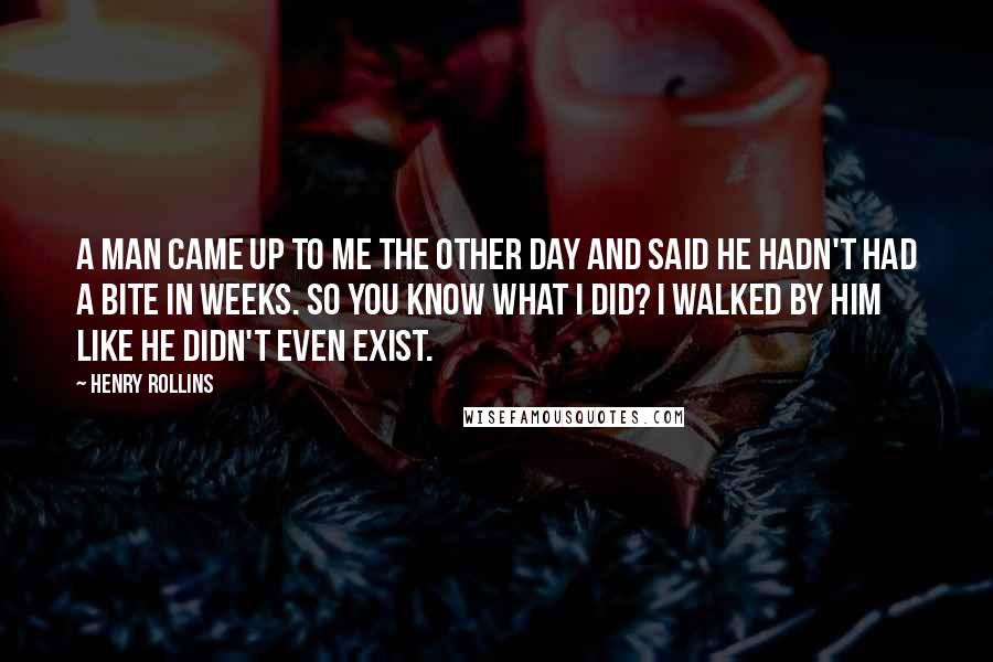 Henry Rollins Quotes: A man came up to me the other day and said he hadn't had a bite in weeks. So you know what I did? I walked by him like he didn't even exist.