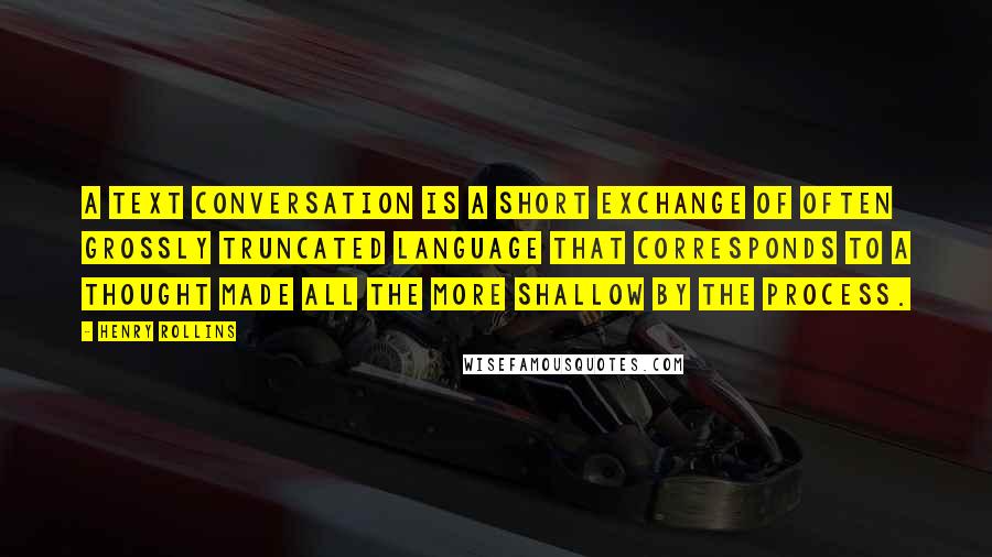 Henry Rollins Quotes: A text conversation is a short exchange of often grossly truncated language that corresponds to a thought made all the more shallow by the process.