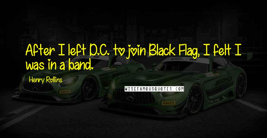 Henry Rollins Quotes: After I left D.C. to join Black Flag, I felt I was in a band.