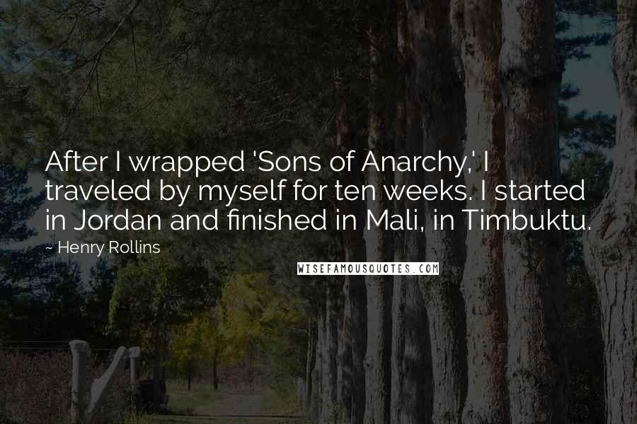 Henry Rollins Quotes: After I wrapped 'Sons of Anarchy,' I traveled by myself for ten weeks. I started in Jordan and finished in Mali, in Timbuktu.