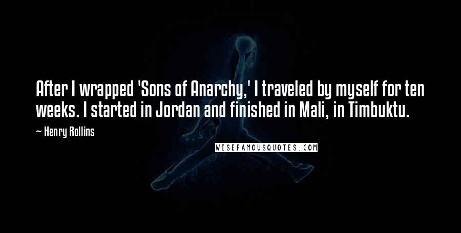 Henry Rollins Quotes: After I wrapped 'Sons of Anarchy,' I traveled by myself for ten weeks. I started in Jordan and finished in Mali, in Timbuktu.