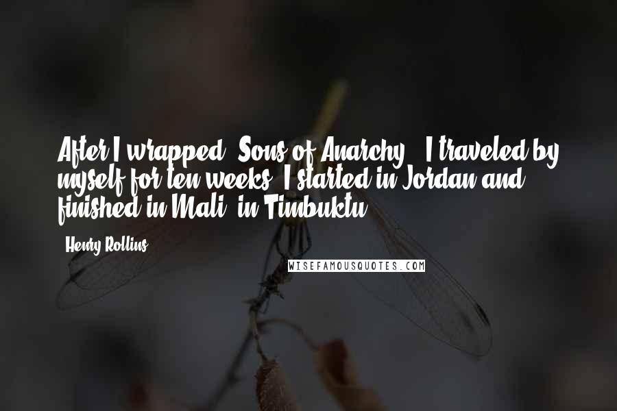 Henry Rollins Quotes: After I wrapped 'Sons of Anarchy,' I traveled by myself for ten weeks. I started in Jordan and finished in Mali, in Timbuktu.