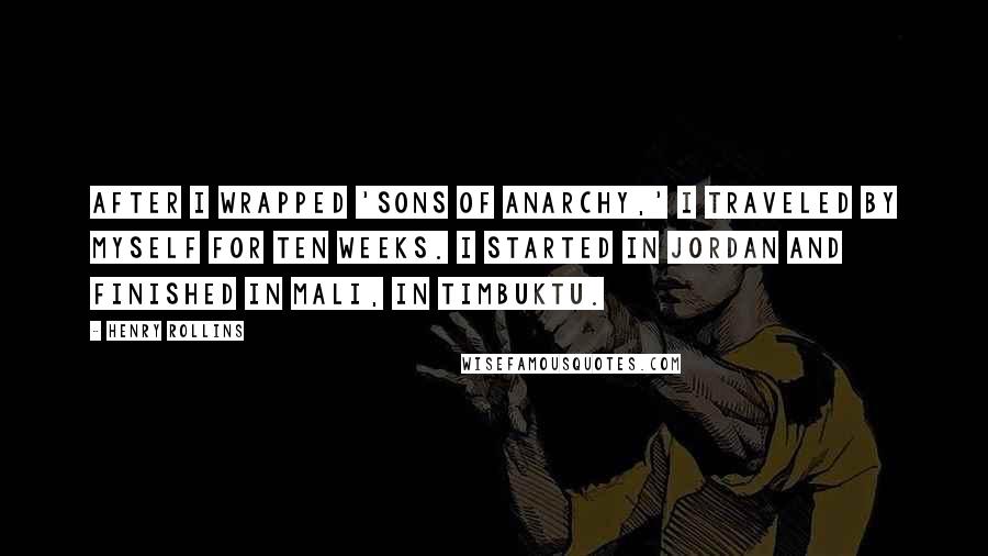 Henry Rollins Quotes: After I wrapped 'Sons of Anarchy,' I traveled by myself for ten weeks. I started in Jordan and finished in Mali, in Timbuktu.