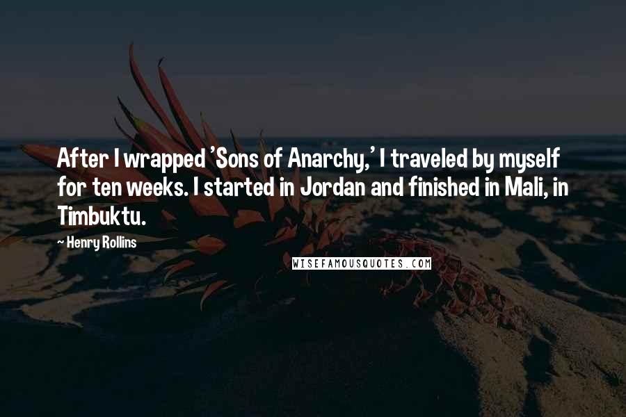 Henry Rollins Quotes: After I wrapped 'Sons of Anarchy,' I traveled by myself for ten weeks. I started in Jordan and finished in Mali, in Timbuktu.