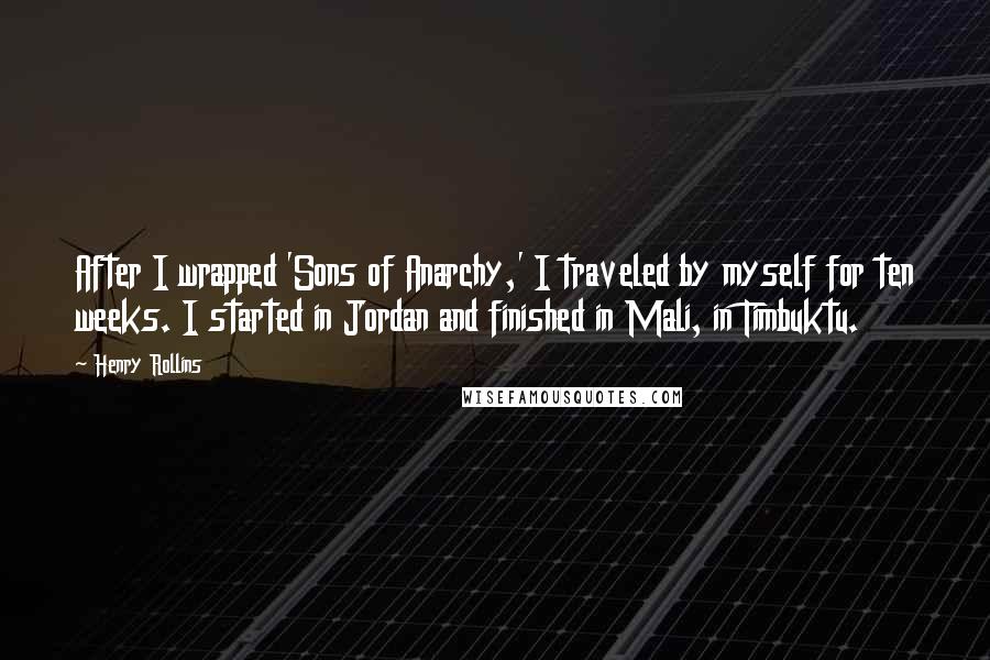 Henry Rollins Quotes: After I wrapped 'Sons of Anarchy,' I traveled by myself for ten weeks. I started in Jordan and finished in Mali, in Timbuktu.