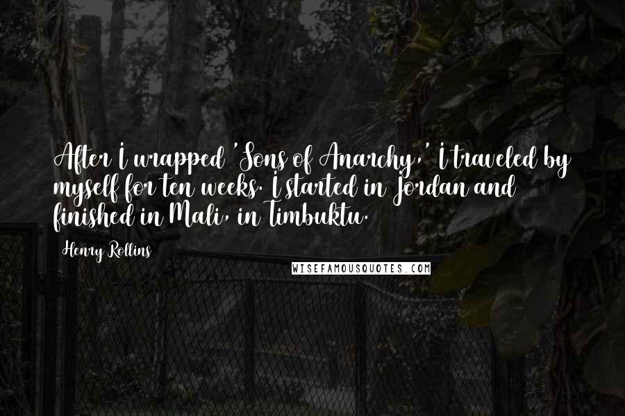 Henry Rollins Quotes: After I wrapped 'Sons of Anarchy,' I traveled by myself for ten weeks. I started in Jordan and finished in Mali, in Timbuktu.