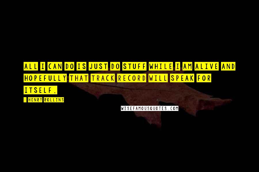 Henry Rollins Quotes: All I can do is just do stuff while I am alive and hopefully that track record will speak for itself.