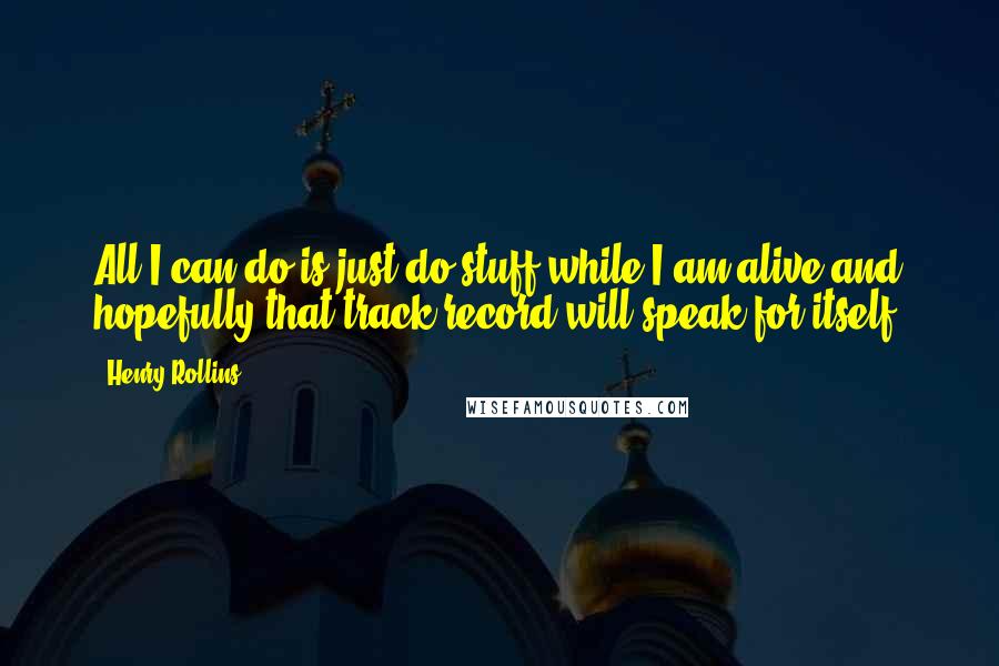 Henry Rollins Quotes: All I can do is just do stuff while I am alive and hopefully that track record will speak for itself.