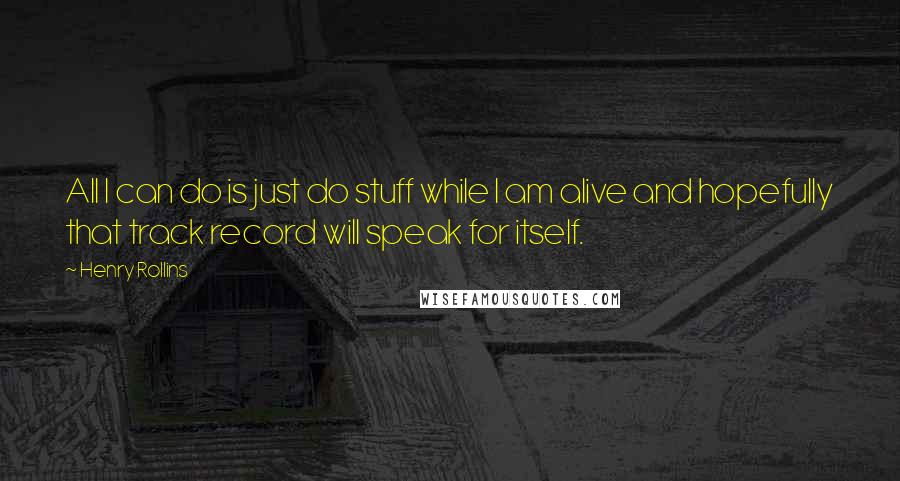 Henry Rollins Quotes: All I can do is just do stuff while I am alive and hopefully that track record will speak for itself.