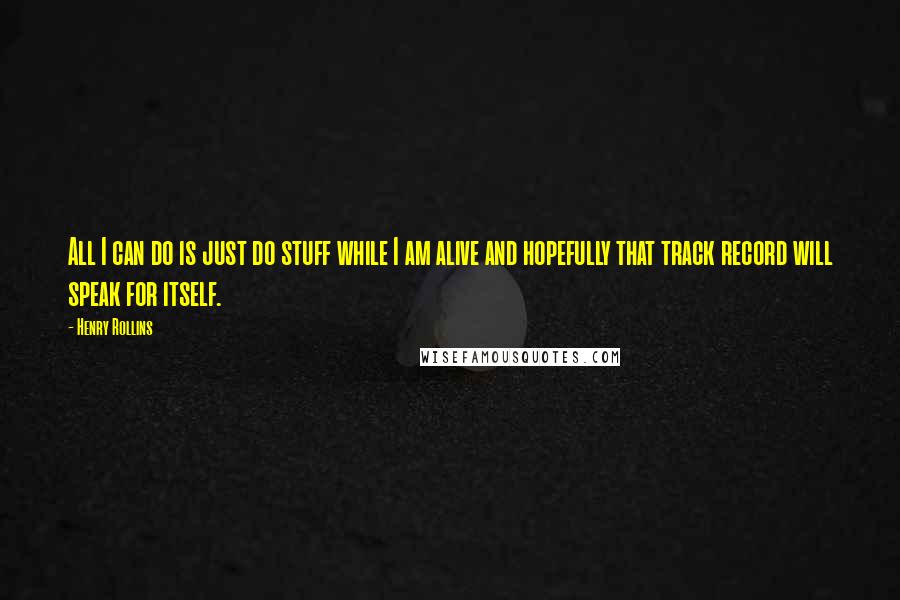 Henry Rollins Quotes: All I can do is just do stuff while I am alive and hopefully that track record will speak for itself.