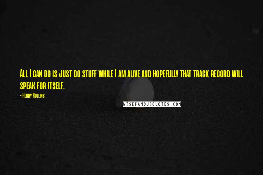 Henry Rollins Quotes: All I can do is just do stuff while I am alive and hopefully that track record will speak for itself.