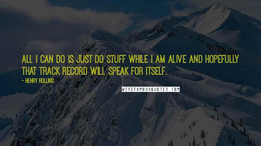 Henry Rollins Quotes: All I can do is just do stuff while I am alive and hopefully that track record will speak for itself.