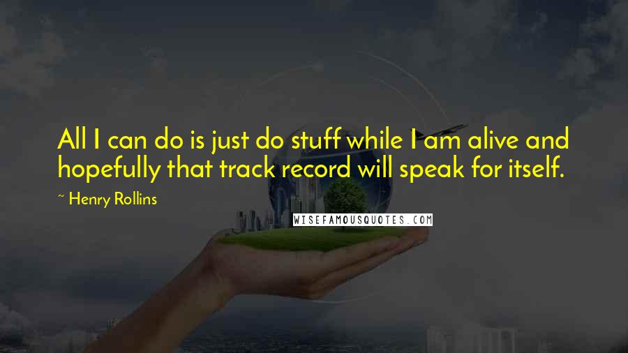 Henry Rollins Quotes: All I can do is just do stuff while I am alive and hopefully that track record will speak for itself.