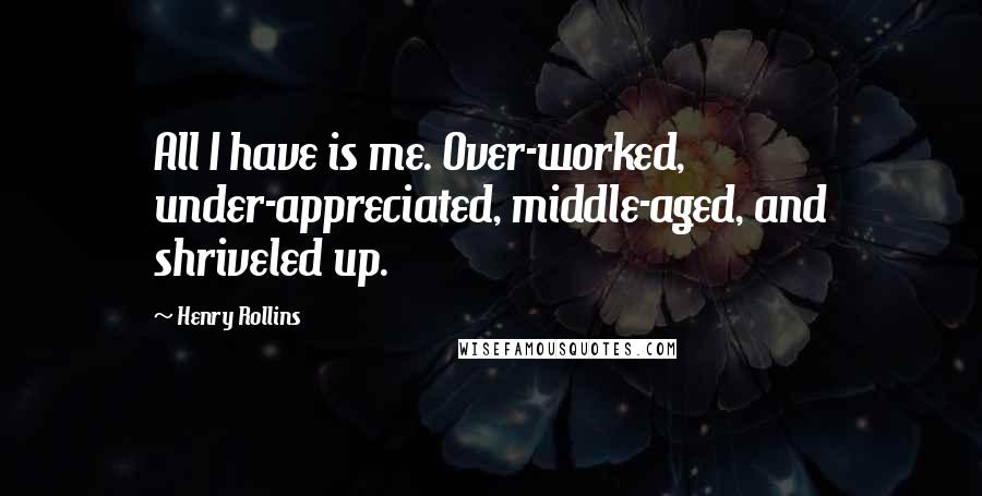 Henry Rollins Quotes: All I have is me. Over-worked, under-appreciated, middle-aged, and shriveled up.