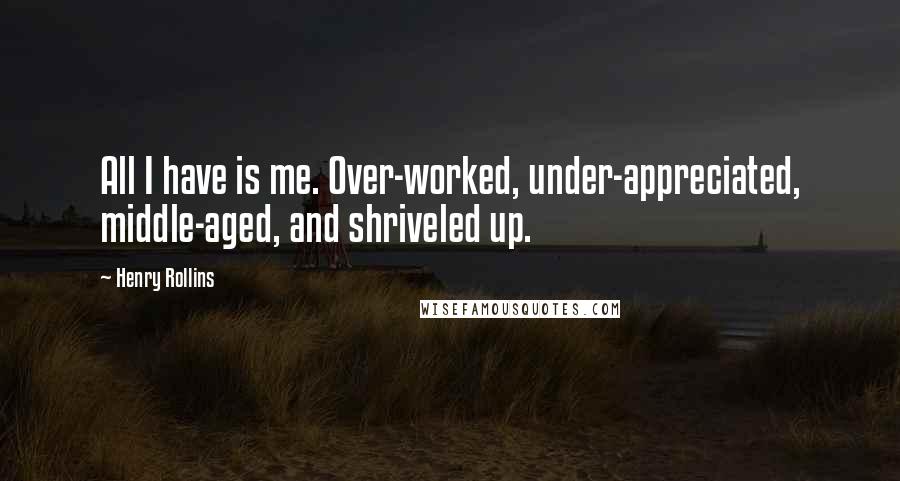 Henry Rollins Quotes: All I have is me. Over-worked, under-appreciated, middle-aged, and shriveled up.