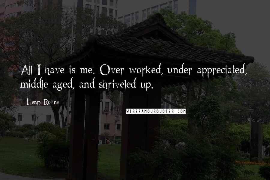 Henry Rollins Quotes: All I have is me. Over-worked, under-appreciated, middle-aged, and shriveled up.