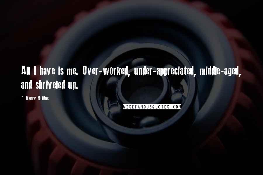 Henry Rollins Quotes: All I have is me. Over-worked, under-appreciated, middle-aged, and shriveled up.