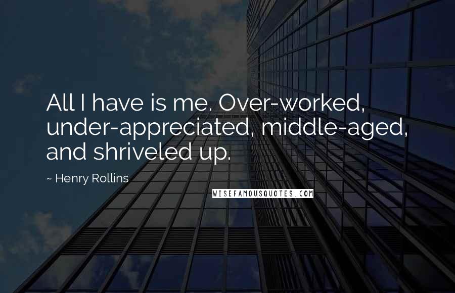 Henry Rollins Quotes: All I have is me. Over-worked, under-appreciated, middle-aged, and shriveled up.