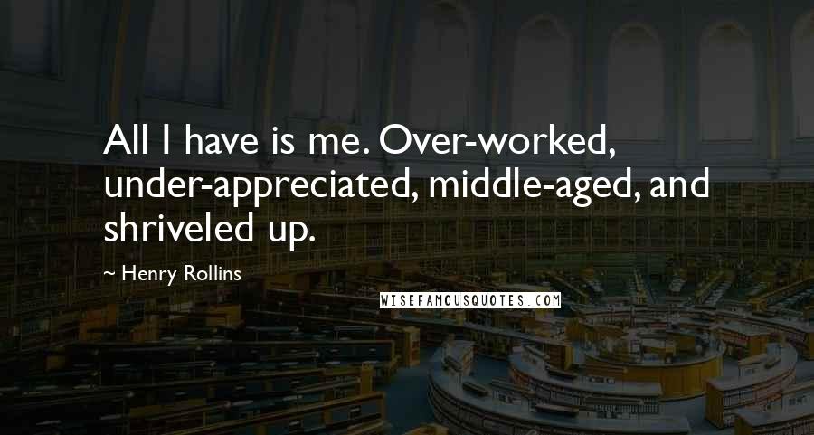 Henry Rollins Quotes: All I have is me. Over-worked, under-appreciated, middle-aged, and shriveled up.