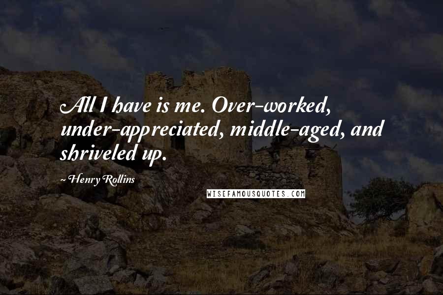 Henry Rollins Quotes: All I have is me. Over-worked, under-appreciated, middle-aged, and shriveled up.