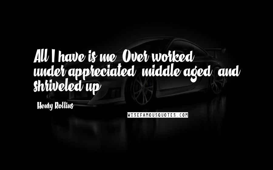Henry Rollins Quotes: All I have is me. Over-worked, under-appreciated, middle-aged, and shriveled up.
