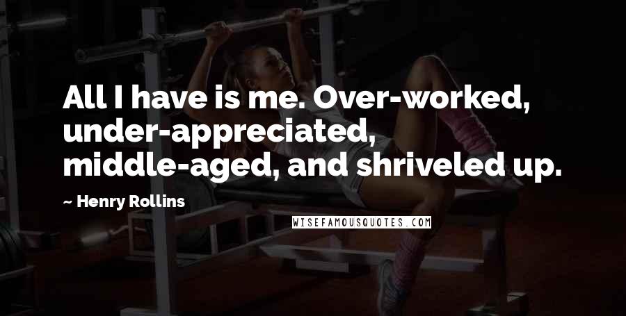 Henry Rollins Quotes: All I have is me. Over-worked, under-appreciated, middle-aged, and shriveled up.