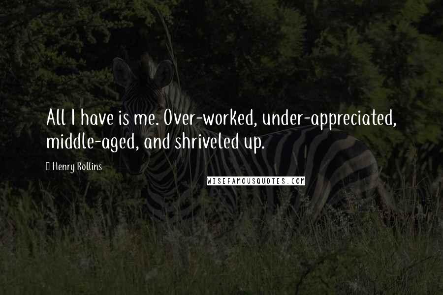 Henry Rollins Quotes: All I have is me. Over-worked, under-appreciated, middle-aged, and shriveled up.