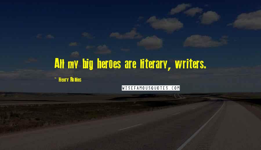 Henry Rollins Quotes: All my big heroes are literary, writers.