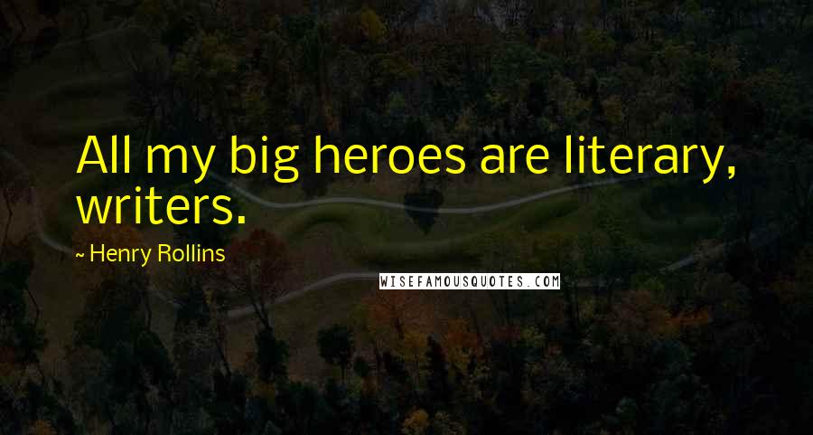 Henry Rollins Quotes: All my big heroes are literary, writers.