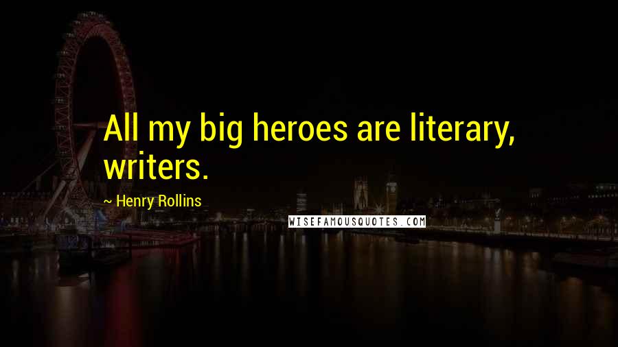 Henry Rollins Quotes: All my big heroes are literary, writers.