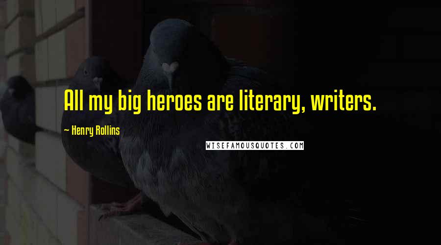 Henry Rollins Quotes: All my big heroes are literary, writers.