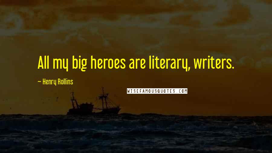 Henry Rollins Quotes: All my big heroes are literary, writers.