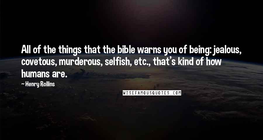 Henry Rollins Quotes: All of the things that the bible warns you of being: jealous, covetous, murderous, selfish, etc., that's kind of how humans are.