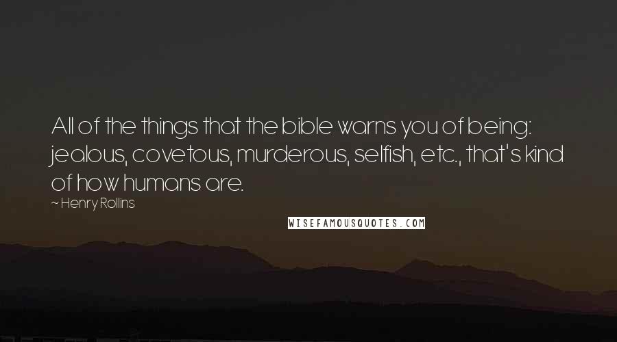 Henry Rollins Quotes: All of the things that the bible warns you of being: jealous, covetous, murderous, selfish, etc., that's kind of how humans are.