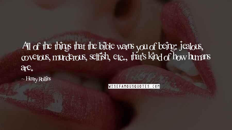 Henry Rollins Quotes: All of the things that the bible warns you of being: jealous, covetous, murderous, selfish, etc., that's kind of how humans are.