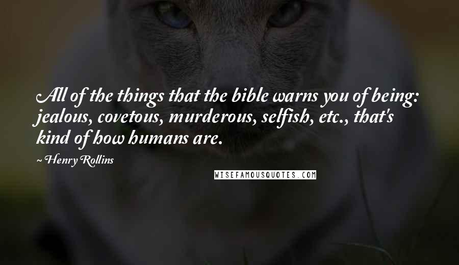 Henry Rollins Quotes: All of the things that the bible warns you of being: jealous, covetous, murderous, selfish, etc., that's kind of how humans are.