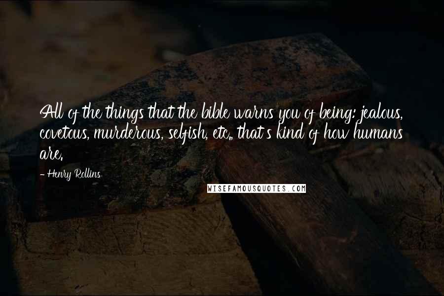 Henry Rollins Quotes: All of the things that the bible warns you of being: jealous, covetous, murderous, selfish, etc., that's kind of how humans are.